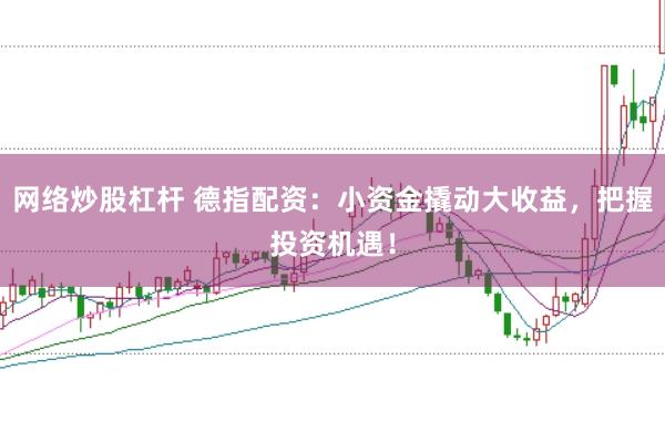 网络炒股杠杆 德指配资：小资金撬动大收益，把握投资机遇！