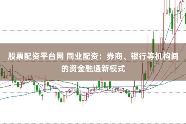 股票配资平台网 同业配资：券商、银行等机构间的资金融通新模式