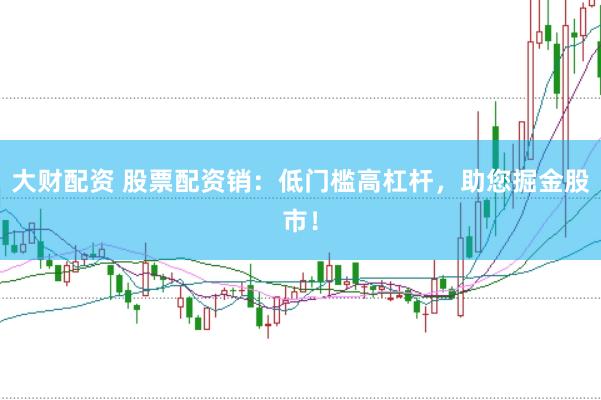 大财配资 股票配资销：低门槛高杠杆，助您掘金股市！