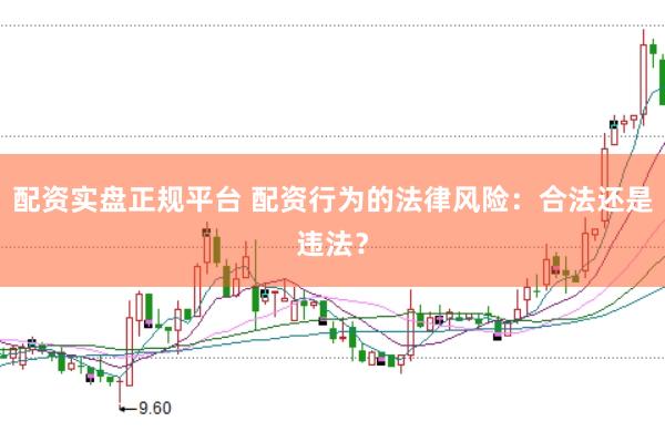 配资实盘正规平台 配资行为的法律风险：合法还是违法？
