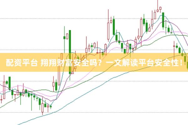 配资平台 翔翔财富安全吗？一文解读平台安全性！