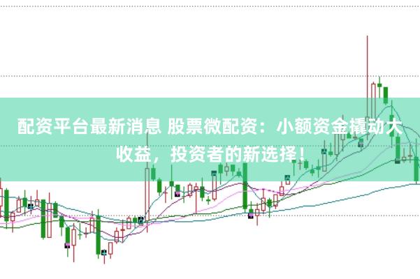 配资平台最新消息 股票微配资：小额资金撬动大收益，投资者的新选择！