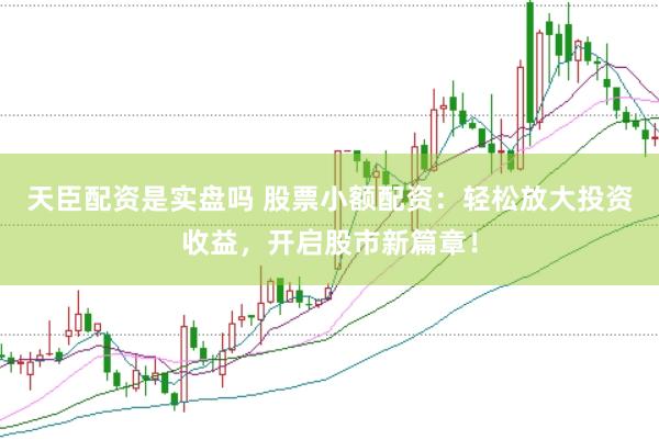天臣配资是实盘吗 股票小额配资：轻松放大投资收益，开启股市新篇章！