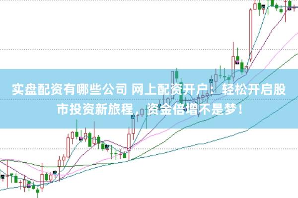 实盘配资有哪些公司 网上配资开户：轻松开启股市投资新旅程，资金倍增不是梦！