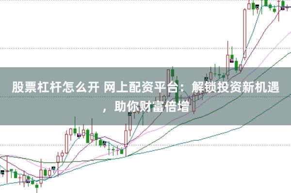 股票杠杆怎么开 网上配资平台：解锁投资新机遇，助你财富倍增