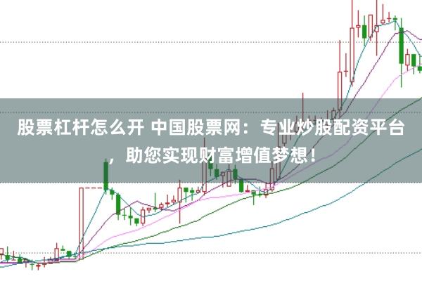 股票杠杆怎么开 中国股票网：专业炒股配资平台，助您实现财富增值梦想！
