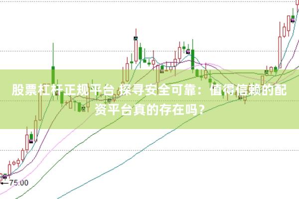 股票杠杆正规平台 探寻安全可靠：值得信赖的配资平台真的存在吗？