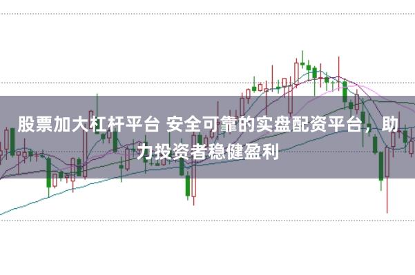 股票加大杠杆平台 安全可靠的实盘配资平台，助力投资者稳健盈利