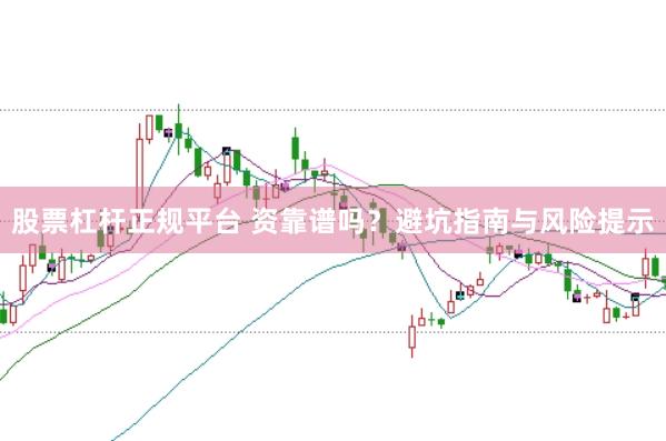 股票杠杆正规平台 资靠谱吗？避坑指南与风险提示