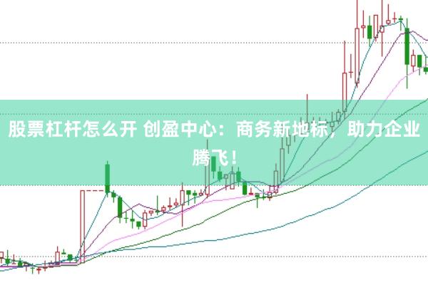 股票杠杆怎么开 创盈中心：商务新地标，助力企业腾飞！