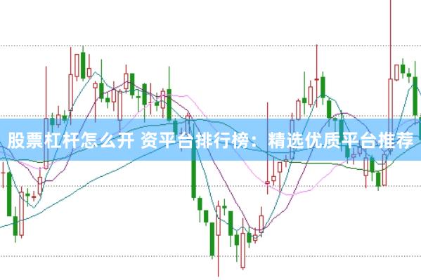 股票杠杆怎么开 资平台排行榜：精选优质平台推荐