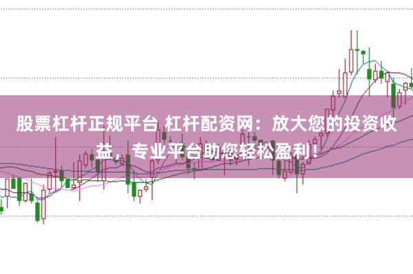 股票杠杆正规平台 杠杆配资网：放大您的投资收益，专业平台助您轻松盈利！