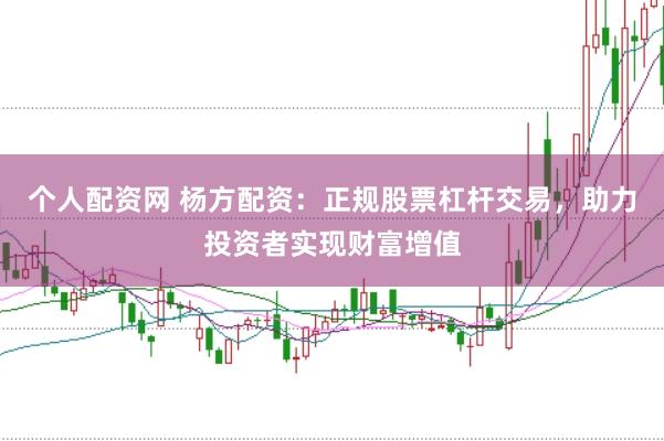 个人配资网 杨方配资：正规股票杠杆交易，助力投资者实现财富增值
