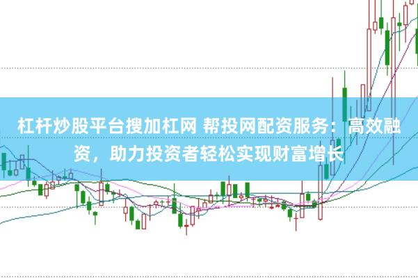杠杆炒股平台搜加杠网 帮投网配资服务：高效融资，助力投资者轻松实现财富增长
