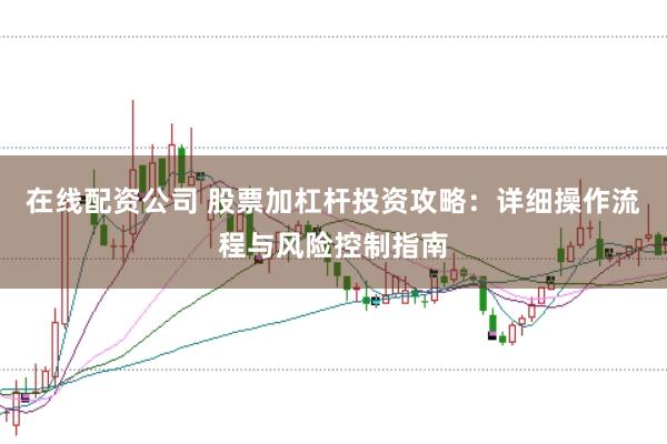 在线配资公司 股票加杠杆投资攻略：详细操作流程与风险控制指南