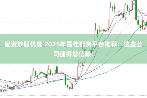 配资炒股优选 2025年最佳配资平台推荐：这些公司值得您信赖！