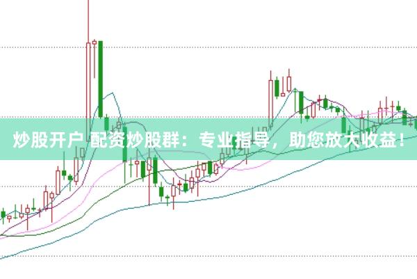炒股开户 配资炒股群：专业指导，助您放大收益！