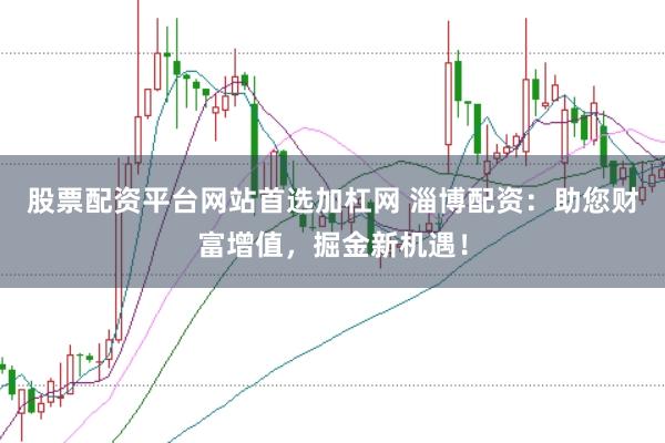 股票配资平台网站首选加杠网 淄博配资：助您财富增值，掘金新机遇！