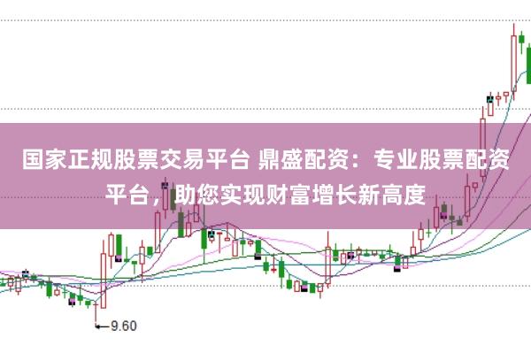 国家正规股票交易平台 鼎盛配资：专业股票配资平台，助您实现财富增长新高度