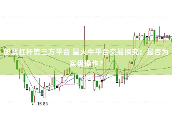 股票杠杆第三方平台 星火牛平台交易探究：是否为实盘操作？