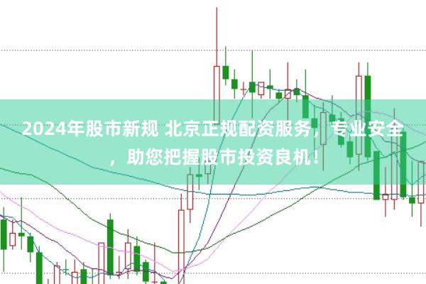 2024年股市新规 北京正规配资服务，专业安全，助您把握股市投资良机！