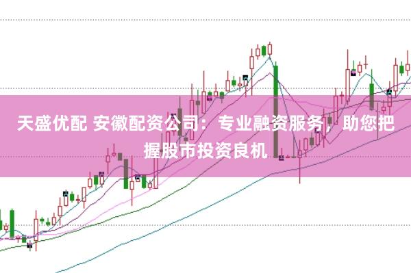 天盛优配 安徽配资公司：专业融资服务，助您把握股市投资良机