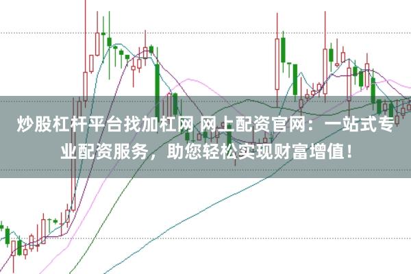 炒股杠杆平台找加杠网 网上配资官网：一站式专业配资服务，助您轻松实现财富增值！