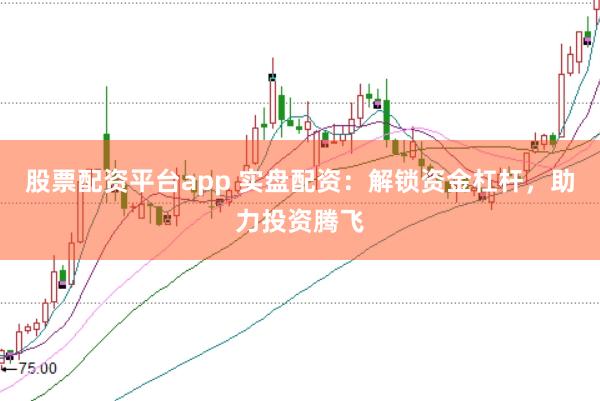 股票配资平台app 实盘配资：解锁资金杠杆，助力投资腾飞