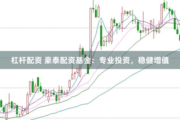 杠杆配资 豪泰配资基金：专业投资，稳健增值