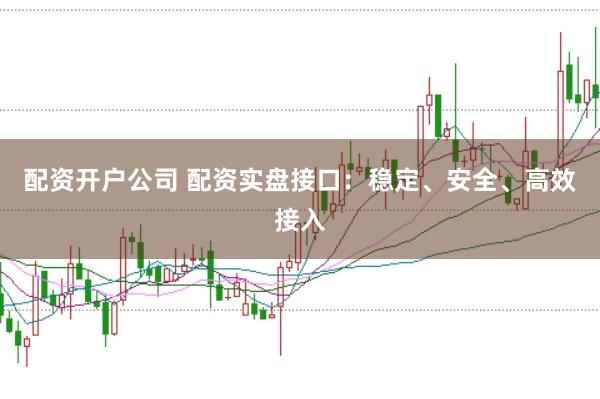 配资开户公司 配资实盘接口：稳定、安全、高效接入