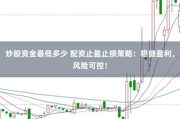炒股资金最低多少 配资止盈止损策略：稳健盈利，风险可控！