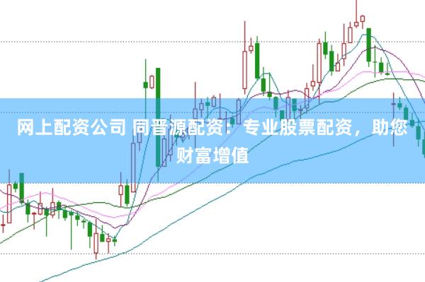 网上配资公司 同晋源配资：专业股票配资，助您财富增值