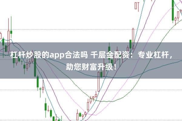 杠杆炒股的app合法吗 千层金配资：专业杠杆，助您财富升级！