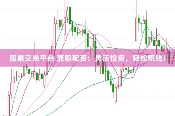 股票交易平台 兼职配资：灵活投资，轻松赚钱！