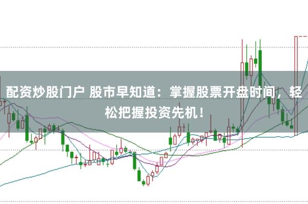 配资炒股门户 股市早知道：掌握股票开盘时间，轻松把握投资先机！