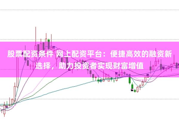 股票配资条件 网上配资平台：便捷高效的融资新选择，助力投资者实现财富增值