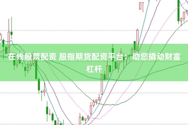 在线股票配资 股指期货配资平台：助您撬动财富杠杆