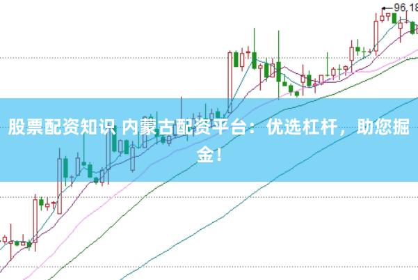 股票配资知识 内蒙古配资平台：优选杠杆，助您掘金！