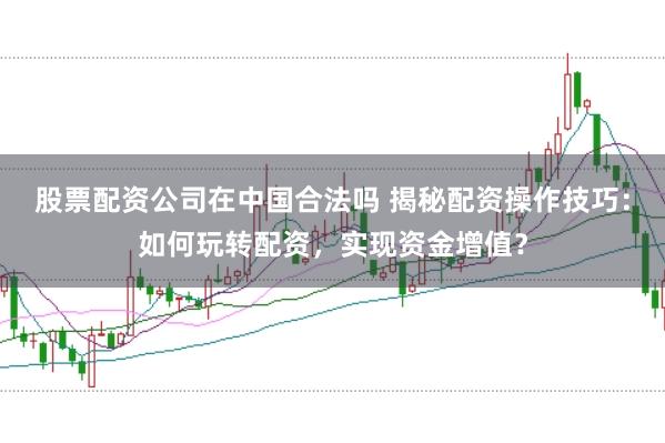 股票配资公司在中国合法吗 揭秘配资操作技巧：如何玩转配资，实现资金增值？