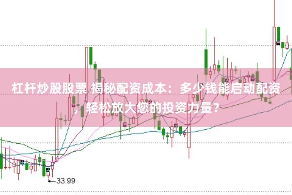 杠杆炒股股票 揭秘配资成本：多少钱能启动配资，轻松放大您的投资力量？