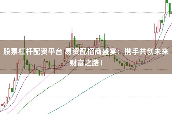 股票杠杆配资平台 易资配招商盛宴：携手共创未来财富之路！