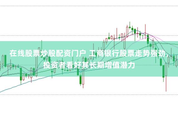 在线股票炒股配资门户 工商银行股票走势强劲，投资者看好其长期增值潜力