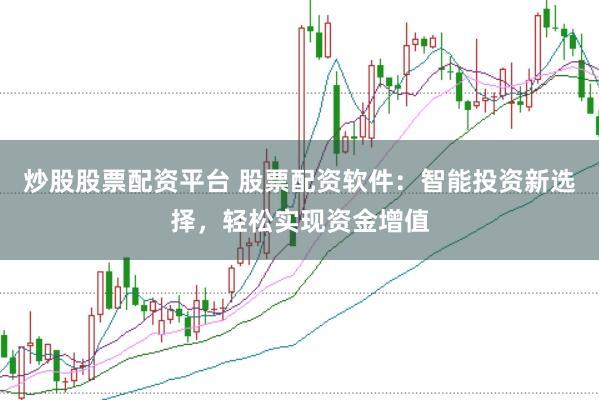 炒股股票配资平台 股票配资软件：智能投资新选择，轻松实现资金增值