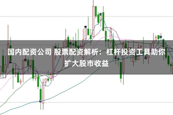 国内配资公司 股票配资解析：杠杆投资工具助你扩大股市收益