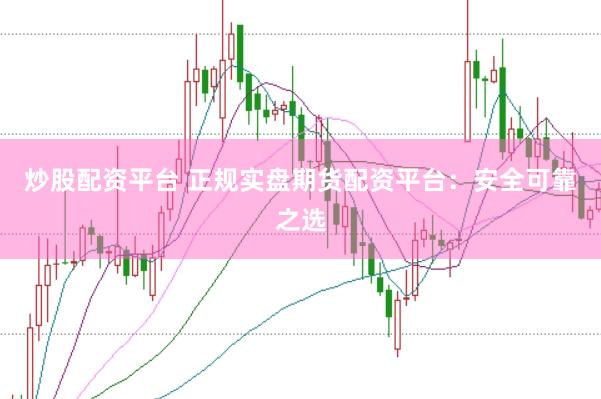 炒股配资平台 正规实盘期货配资平台：安全可靠之选