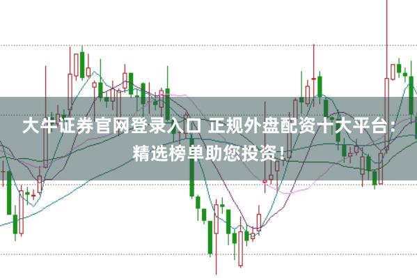 大牛证券官网登录入口 正规外盘配资十大平台：精选榜单助您投资！