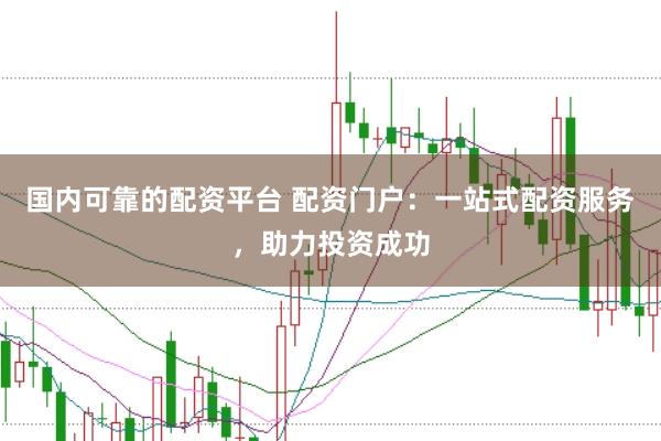 国内可靠的配资平台 配资门户：一站式配资服务，助力投资成功