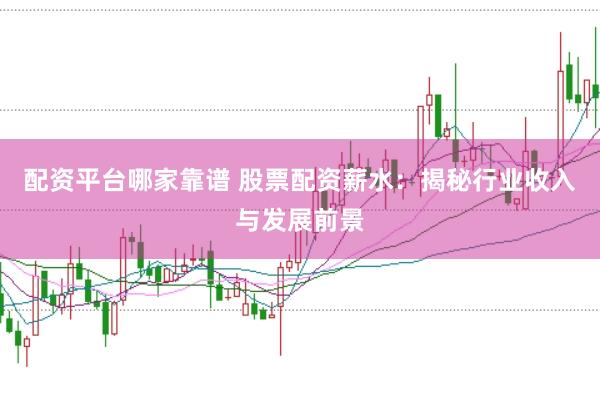 配资平台哪家靠谱 股票配资薪水：揭秘行业收入与发展前景