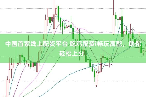 中国首家线上配资平台 吃鸡配资i畅玩高配，助你轻松上分！