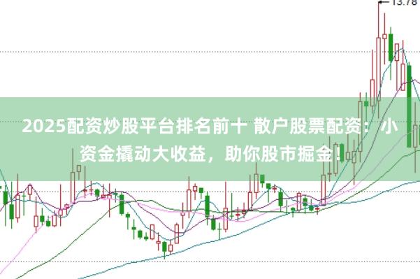 2025配资炒股平台排名前十 散户股票配资：小资金撬动大收益，助你股市掘金！